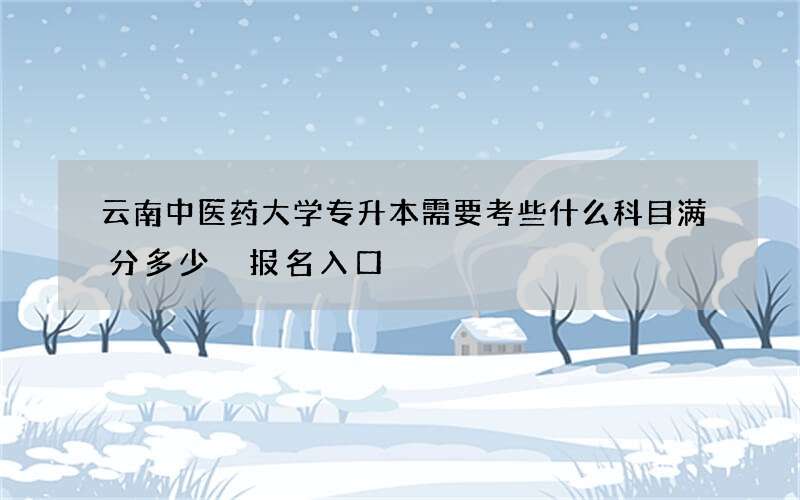 云南中医药大学专升本需要考些什么科目满分多少 报名入口